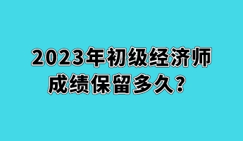 2023年初級(jí)經(jīng)濟(jì)師成績(jī)保留多久？