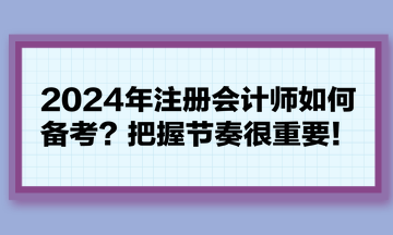 2024年注冊(cè)會(huì)計(jì)師如何備考？把握節(jié)奏很重要！