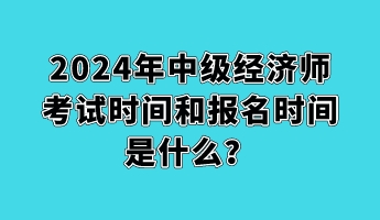 2024年中級(jí)經(jīng)濟(jì)師考試時(shí)間和報(bào)名時(shí)間是什么？