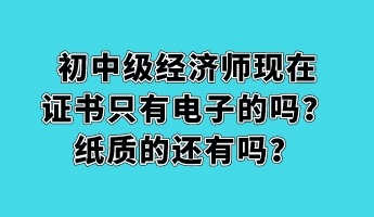 初中級經(jīng)濟(jì)師現(xiàn)在證書只有電子的嗎？紙質(zhì)的還有嗎？