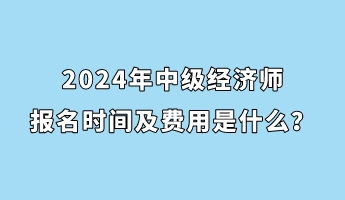 2024年中級經(jīng)濟師報名時間及費用是什么？