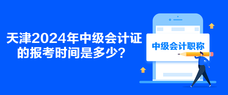 天津2024年中級會計證的報考時間是多少？