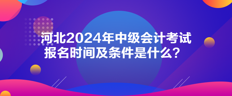 河北2024年中級(jí)會(huì)計(jì)考試報(bào)名時(shí)間及條件是什么？