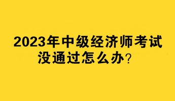 2023年中級經(jīng)濟(jì)師考試沒通過怎么辦？