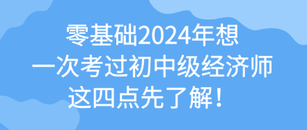 零基礎(chǔ)2024年想一次考過(guò)初中級(jí)經(jīng)濟(jì)師 這四點(diǎn)先了解！