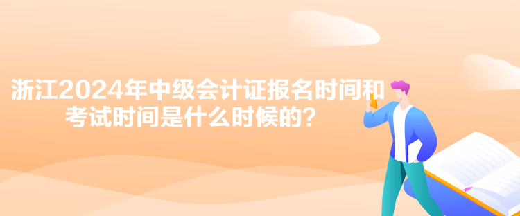 浙江2024年中級會計證報名時間和考試時間是什么時候的？