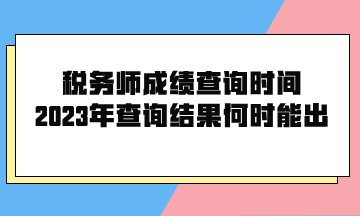 稅務(wù)師成績查詢時間2023年查詢結(jié)果何時能出？