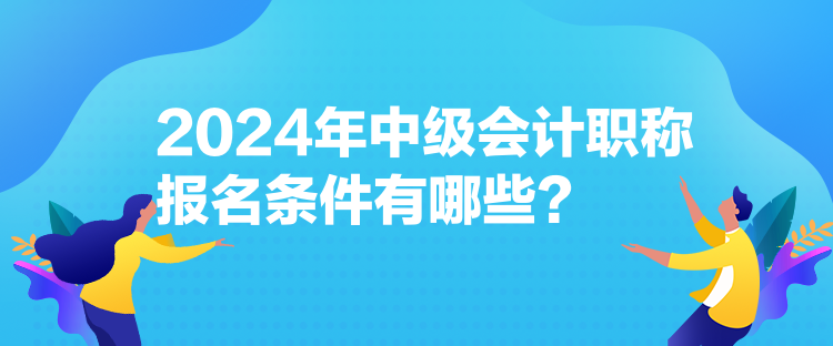 2024年中級(jí)會(huì)計(jì)職稱(chēng)報(bào)名條件有哪些？