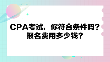 CPA考試，你符合條件嗎？報(bào)名費(fèi)用多少錢(qián)？