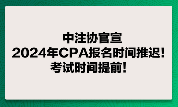 中注協(xié)官宣：2024年CPA報名時間推遲！考試時間提前！