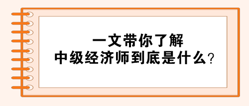 一文帶你了解：中級經(jīng)濟師到底是什么？