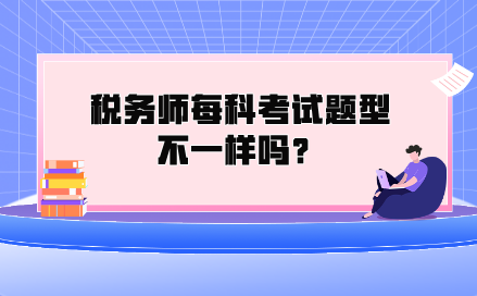 稅務(wù)師每科考試題型不一樣嗎？都考什么類型的題？