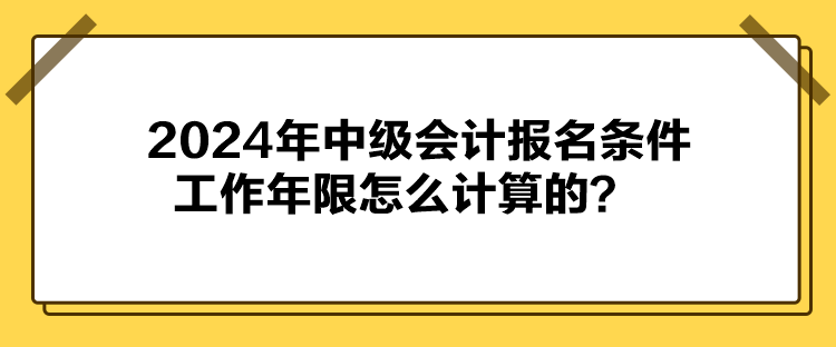 2024年中級會計報名條件工作年限怎么計算的？