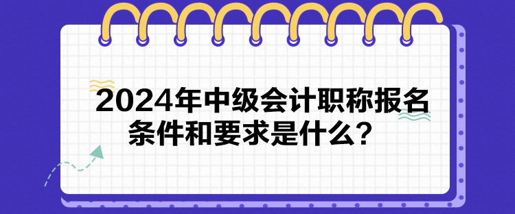 2024年中級(jí)會(huì)計(jì)職稱報(bào)名條件和要求是什么？