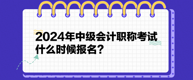 2024年中級(jí)會(huì)計(jì)職稱考試什么時(shí)候報(bào)名？