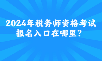 2024年稅務師資格考試報名入口在哪里？