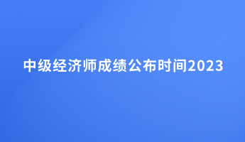 中級經(jīng)濟師成績公布時間2023