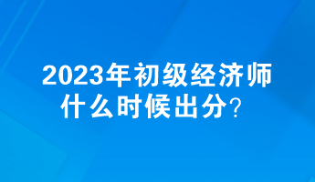 2023年初級(jí)經(jīng)濟(jì)師什么時(shí)候出分？