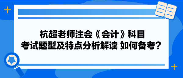 杭超老師注會《會計》科目考試題型及特點分析解讀 如何備考？