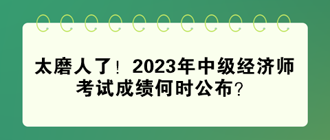 太磨人了！2023年中級(jí)經(jīng)濟(jì)師考試成績(jī)何時(shí)公布？