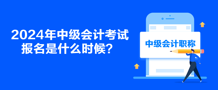 2024年中級會計考試報名是什么時候？