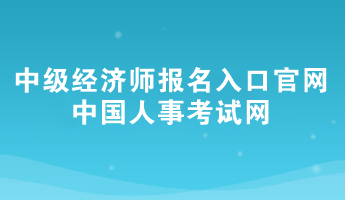 2024年中級(jí)經(jīng)濟(jì)師報(bào)名入口官網(wǎng)——中國人事考試網(wǎng)