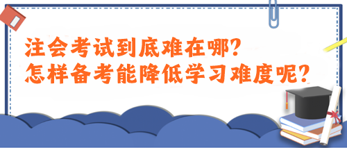 注會考試到底難在哪？怎樣備考能降低學(xué)習(xí)難度呢？