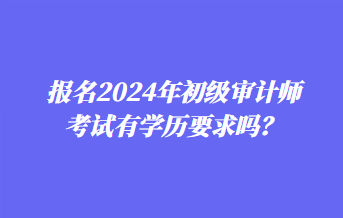 報名2024年初級審計師考試有學歷要求嗎？