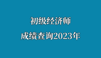 初級經(jīng)濟(jì)師成績查詢2023年