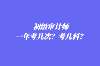 初級審計師一年考幾次？考幾科？