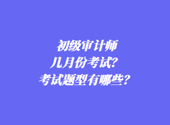 初級(jí)審計(jì)師幾月份考試？考試題型有哪些？