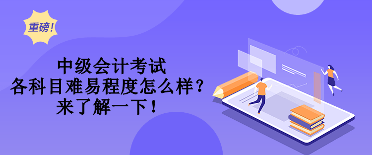 中級(jí)會(huì)計(jì)考試各科目難易程度怎么樣？來了解一下！