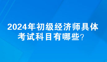 2024年初級(jí)經(jīng)濟(jì)師具體考試科目有哪些？