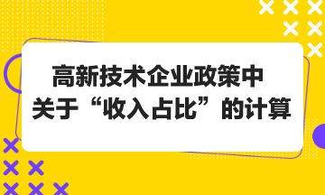 高新技術(shù)企業(yè)政策中關(guān)于“收入占比”的計(jì)算