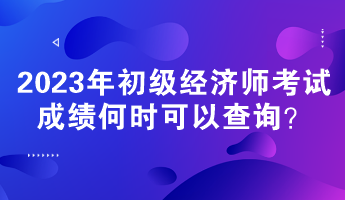 2023年初級(jí)經(jīng)濟(jì)師考試成績(jī)何時(shí)可以查詢？