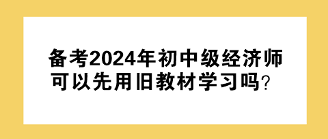 備考2024年初中級經(jīng)濟師 可以先用舊教材學習嗎？