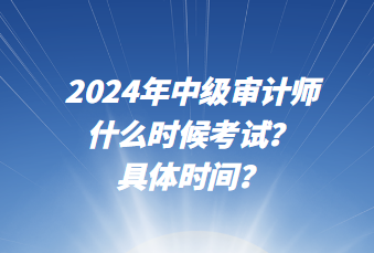 2024年中級(jí)審計(jì)師什么時(shí)候考試？具體時(shí)間？