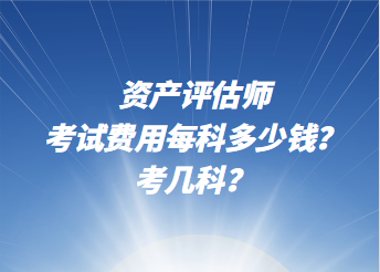 資產(chǎn)評(píng)估師考試費(fèi)用每科多少錢(qián)？考幾科？