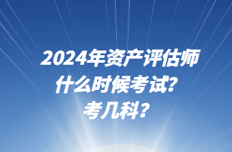 2024年資產(chǎn)評(píng)估師什么時(shí)候考試？考幾科？