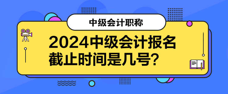 2024中級會計報名截止時間是幾號？