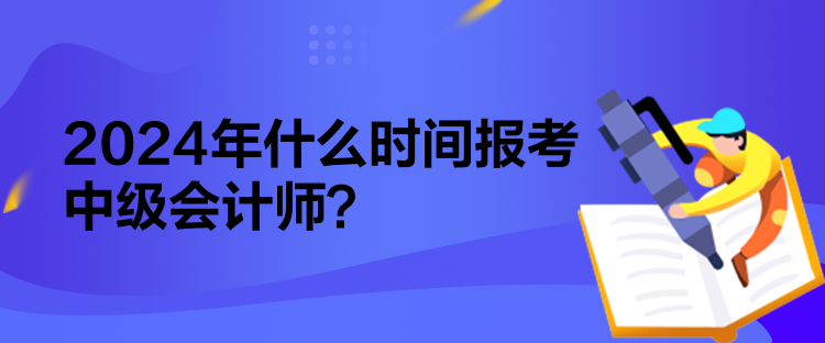 2024年什么時(shí)間報(bào)考中級(jí)會(huì)計(jì)師？