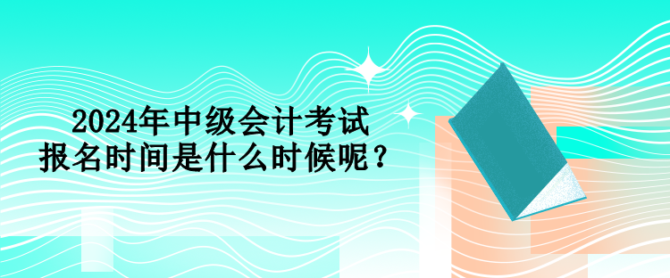 2024年中級(jí)會(huì)計(jì)考試報(bào)名時(shí)間是什么時(shí)候呢？