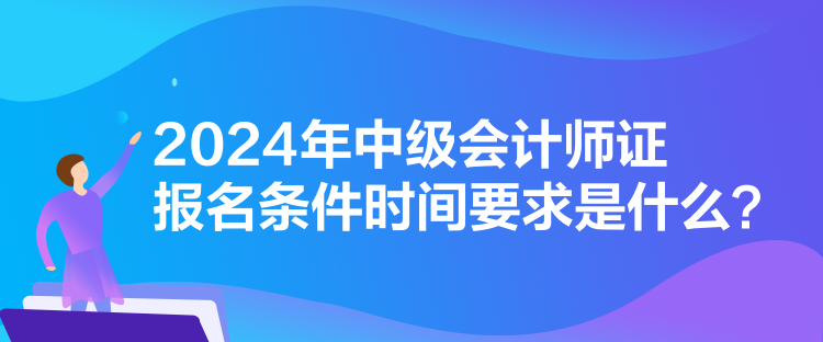 2024年中級(jí)會(huì)計(jì)師證報(bào)名條件時(shí)間要求是什么？