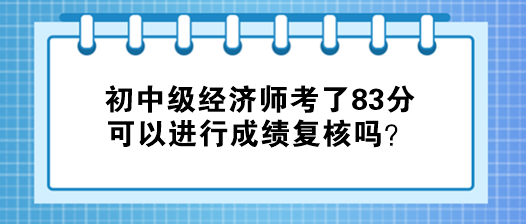 初中級經(jīng)濟(jì)師考了83分 可以進(jìn)行成績復(fù)核嗎？