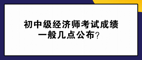 初中級(jí)經(jīng)濟(jì)師考試成績(jī)一般幾點(diǎn)公布？