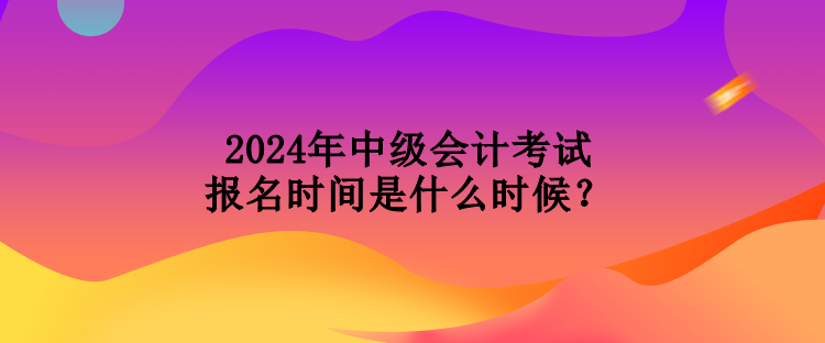 2024年中級(jí)會(huì)計(jì)考試報(bào)名時(shí)間是什么時(shí)候？