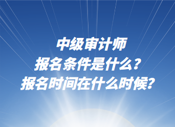 中級(jí)審計(jì)師報(bào)名條件是什么？報(bào)名時(shí)間在什么時(shí)候？