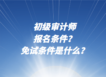 初級審計師報名條件？免試條件是什么？