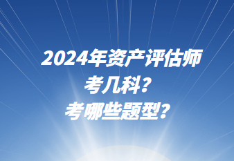 2024年資產(chǎn)評估師考幾科？考哪些題型？