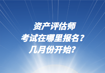 資產(chǎn)評估師考試在哪里報名？幾月份開始？